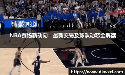 NBA赛场新动向：最新交易及球队动态全解读