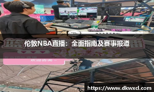 伦敦NBA直播：全面指南及赛事报道